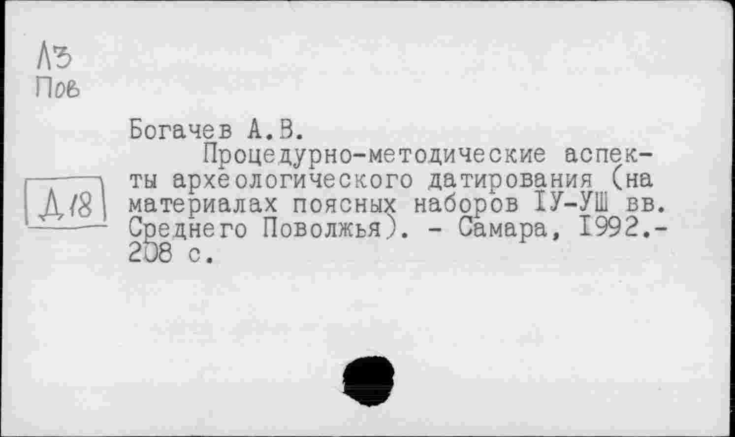 ﻿1\ъ
Поб
Д/8
Богачев А.В.
Процедурно-методические аспекты археологического датирования (на материалах поясных наборов ІУ-УШ вв. Среднего Поволжья). - Самара, 1992,-